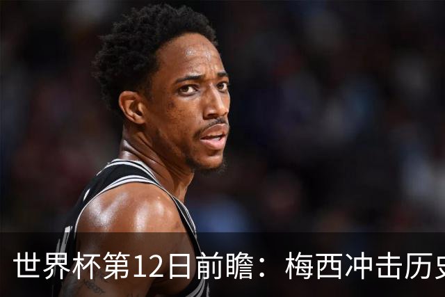 世界杯第12日前瞻：梅西冲击历史第一人 姆皇哈神双雄争连胜